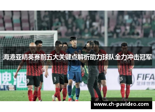 海港亚精英赛前五大关键点解析助力球队全力冲击冠军 海港亚精英赛前五大关键点解析助力球队全力冲击冠军