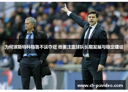 为何波斯特科格鲁不谈夺冠 他更注重球队长期发展与稳定建设