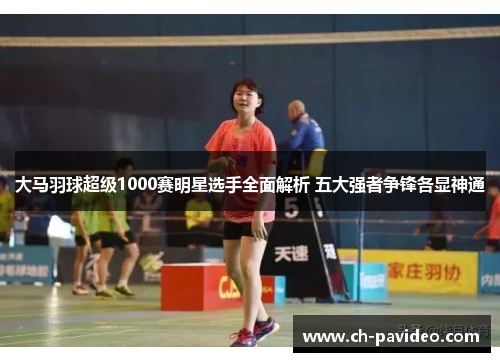 大马羽球超级1000赛明星选手全面解析 五大强者争锋各显神通