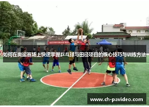 如何在奥运赛场上快速掌握乒乓球与田径项目的核心技巧与训练方法 如何在奥运赛场上快速掌握乒乓球与田径项目的核心技巧与训练方法