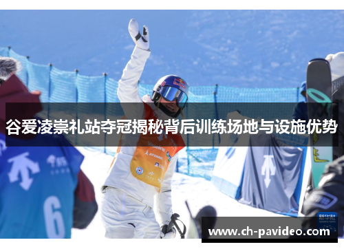 谷爱凌崇礼站夺冠揭秘背后训练场地与设施优势