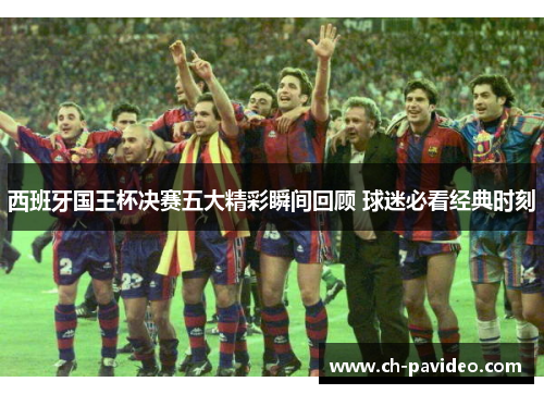 西班牙国王杯决赛五大精彩瞬间回顾 球迷必看经典时刻