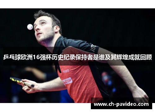 乒乓球欧洲16强杯历史纪录保持者是谁及其辉煌成就回顾 乒乓球欧洲16强杯历史纪录保持者是谁及其辉煌成就回顾