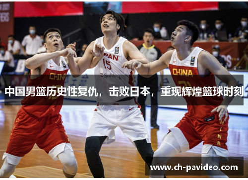 中国男篮历史性复仇,击败日本,重现辉煌篮球时刻 中国男篮历史性复仇,击败日本,重现辉煌篮球时刻