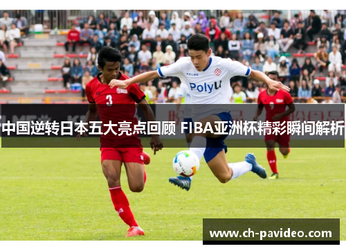 中国逆转日本五大亮点回顾 FIBA亚洲杯精彩瞬间解析