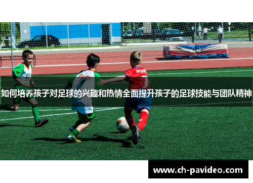 如何培养孩子对足球的兴趣和热情全面提升孩子的足球技能与团队精神