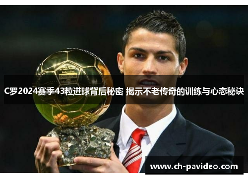 C罗2024赛季43粒进球背后秘密 揭示不老传奇的训练与心态秘诀