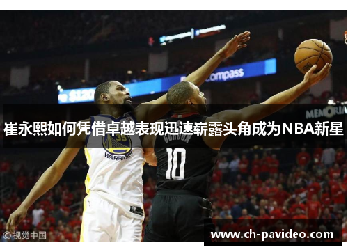 崔永熙如何凭借卓越表现迅速崭露头角成为NBA新星 崔永熙如何凭借卓越表现迅速崭露头角成为NBA新星