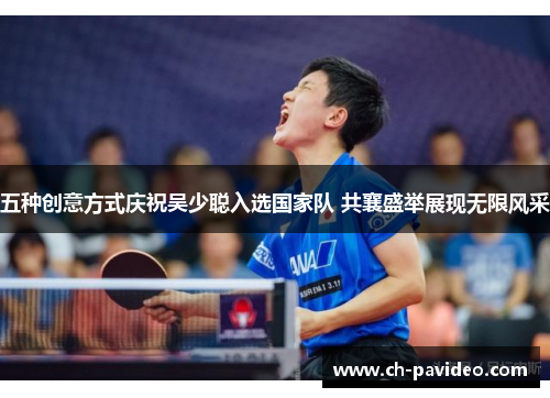 五种创意方式庆祝吴少聪入选国家队 共襄盛举展现无限风采