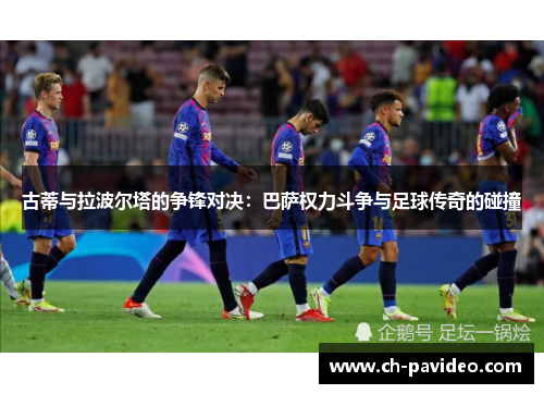 古蒂与拉波尔塔的争锋对决:巴萨权力斗争与足球传奇的碰撞 古蒂与拉波尔塔的争锋对决:巴萨权力斗争与足球传奇的碰撞