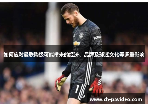 如何应对曼联降级可能带来的经济、品牌及球迷文化等多重影响 如何应对曼联降级可能带来的经济、品牌及球迷文化等多重影响