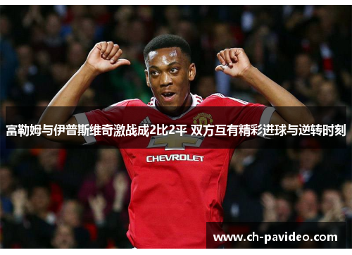 富勒姆与伊普斯维奇激战成2比2平 双方互有精彩进球与逆转时刻