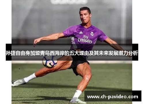 孙捷自由身加盟青岛西海岸的五大理由及其未来发展潜力分析