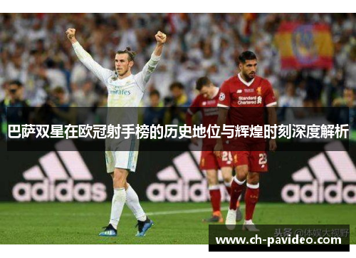 巴萨双星在欧冠射手榜的历史地位与辉煌时刻深度解析 巴萨双星在欧冠射手榜的历史地位与辉煌时刻深度解析