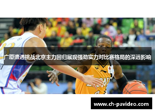 广厦遭遇挑战北京主力回归展现强劲实力对比赛格局的深远影响