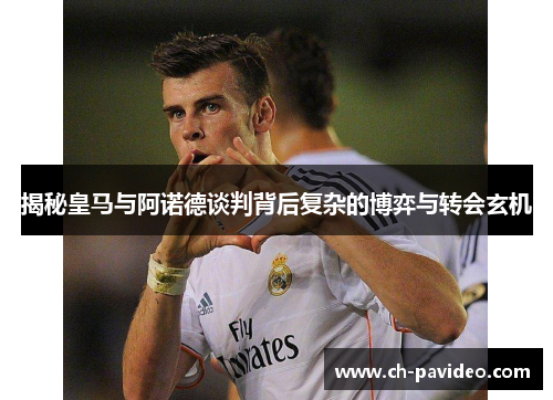 揭秘皇马与阿诺德谈判背后复杂的博弈与转会玄机