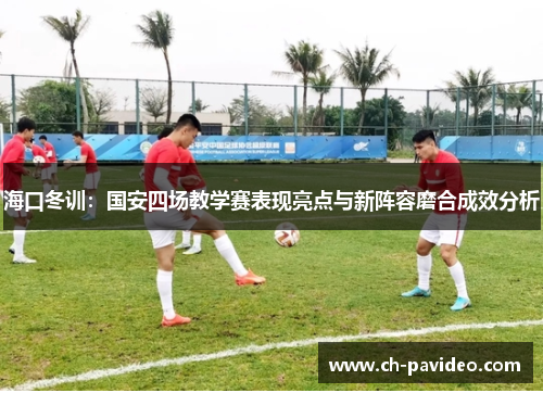 海口冬训:国安四场教学赛表现亮点与新阵容磨合成效分析 海口冬训:国安四场教学赛表现亮点与新阵容磨合成效分析