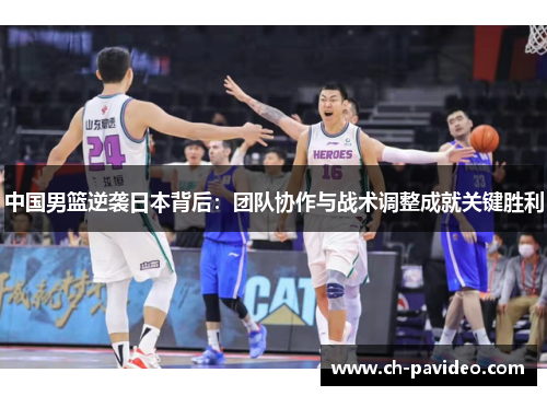 中国男篮逆袭日本背后:团队协作与战术调整成就关键胜利 中国男篮逆袭日本背后:团队协作与战术调整成就关键胜利