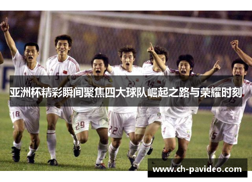 亚洲杯精彩瞬间聚焦四大球队崛起之路与荣耀时刻