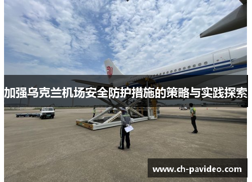 加强乌克兰机场安全防护措施的策略与实践探索 加强乌克兰机场安全防护措施的策略与实践探索