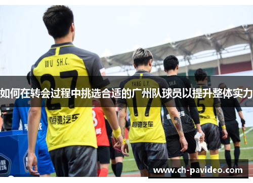 如何在转会过程中挑选合适的广州队球员以提升整体实力