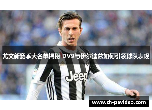 尤文新赛季大名单揭秘 DV9与伊尔迪兹如何引领球队表现 尤文新赛季大名单揭秘 DV9与伊尔迪兹如何引领球队表现