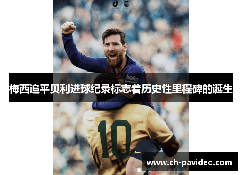 梅西追平贝利进球纪录标志着历史性里程碑的诞生 梅西追平贝利进球纪录标志着历史性里程碑的诞生