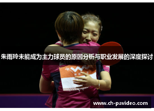 朱雨玲未能成为主力球员的原因分析与职业发展的深度探讨 朱雨玲未能成为主力球员的原因分析与职业发展的深度探讨