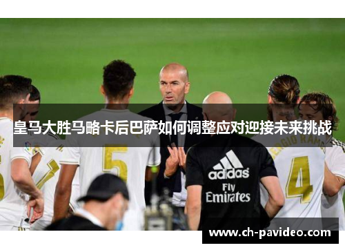 皇马大胜马略卡后巴萨如何调整应对迎接未来挑战 皇马大胜马略卡后巴萨如何调整应对迎接未来挑战