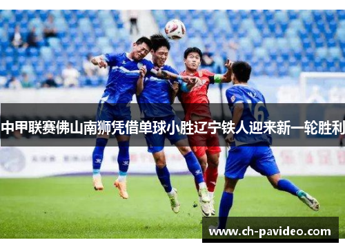 中甲联赛佛山南狮凭借单球小胜辽宁铁人迎来新一轮胜利 中甲联赛佛山南狮凭借单球小胜辽宁铁人迎来新一轮胜利