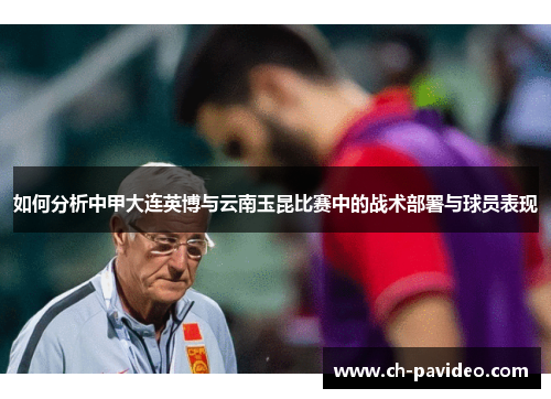 如何分析中甲大连英博与云南玉昆比赛中的战术部署与球员表现 如何分析中甲大连英博与云南玉昆比赛中的战术部署与球员表现