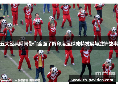 五大经典瞬间带你全面了解印度足球独特发展与激情故事