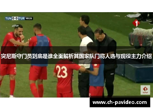 突尼斯守门员到底是谁全面解析其国家队门将人选与现役主力介绍 突尼斯守门员到底是谁全面解析其国家队门将人选与现役主力介绍