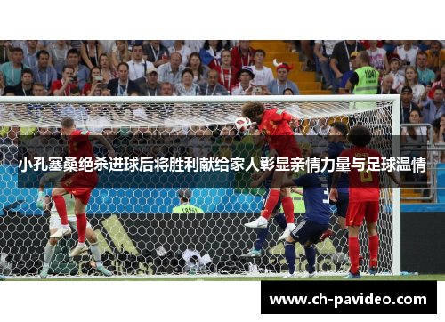 小孔塞桑绝杀进球后将胜利献给家人彰显亲情力量与足球温情