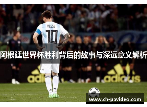 阿根廷世界杯胜利背后的故事与深远意义解析 阿根廷世界杯胜利背后的故事与深远意义解析