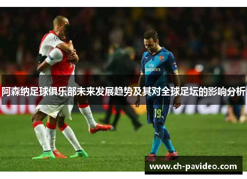 阿森纳足球俱乐部未来发展趋势及其对全球足坛的影响分析 阿森纳足球俱乐部未来发展趋势及其对全球足坛的影响分析