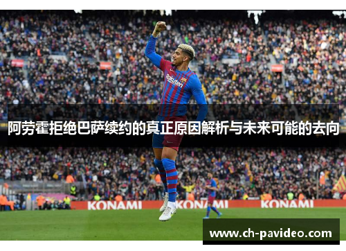 阿劳霍拒绝巴萨续约的真正原因解析与未来可能的去向