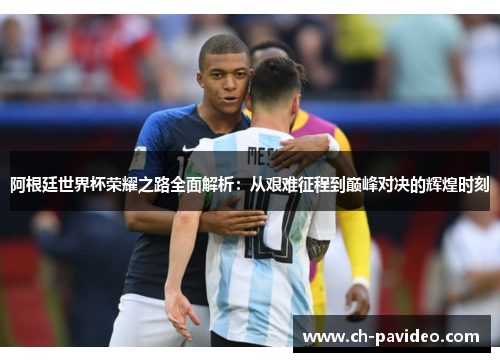 阿根廷世界杯荣耀之路全面解析：从艰难征程到巅峰对决的辉煌时刻