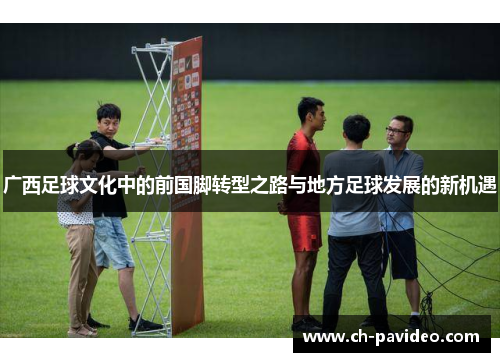 广西足球文化中的前国脚转型之路与地方足球发展的新机遇