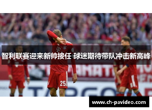 智利联赛迎来新帅接任 球迷期待带队冲击新高峰