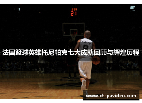 法国篮球英雄托尼帕克七大成就回顾与辉煌历程