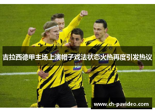 吉拉西德甲主场上演帽子戏法状态火热再度引发热议