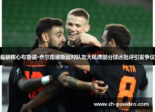 曼联核心布鲁诺·费尔南德斯因对队友大吼遭部分球迷批评引发争议 曼联核心布鲁诺·费尔南德斯因对队友大吼遭部分球迷批评引发争议