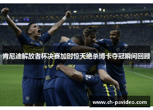 肯尼迪解放者杯决赛加时惊天绝杀博卡夺冠瞬间回顾