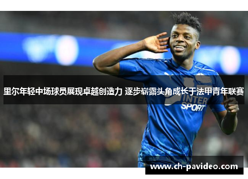里尔年轻中场球员展现卓越创造力 逐步崭露头角成长于法甲青年联赛