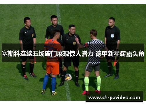 塞斯科连续五场破门展现惊人潜力 德甲新星崭露头角